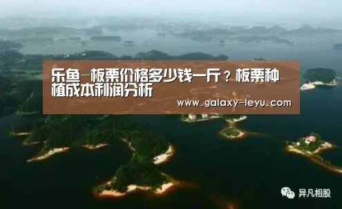 乐鱼-板栗价格多少钱一斤?板栗种植成本利润分析(图2) 乐鱼